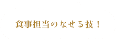 食事担当のなせる技