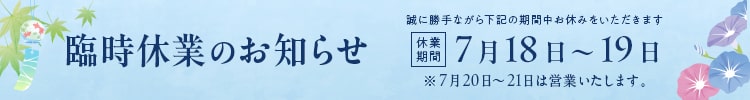 7月18・19日は臨時休業いたします。※7月20・21日は営業いたします。